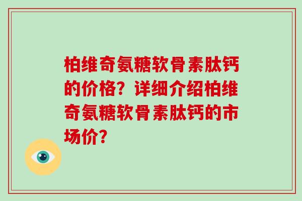 柏维奇氨糖软骨素肽钙的价格?详细介绍柏维奇氨糖软骨素肽钙的市场价? 柏维奇氨糖软骨素肽钙的价格?详细介绍柏维奇氨糖软骨素肽钙的市场价?