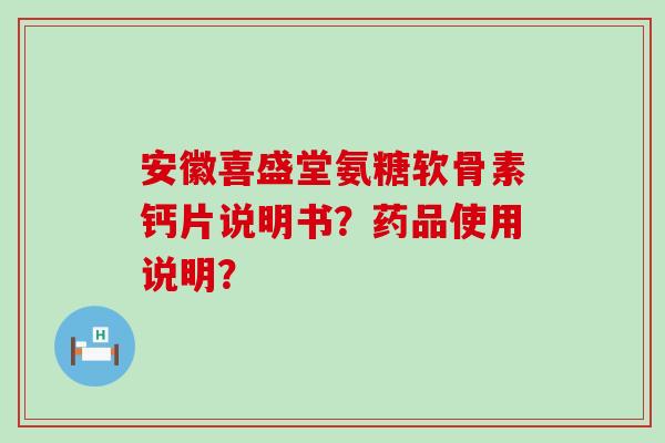 安徽喜盛堂氨糖软骨素钙片说明书?药品使用说明? 安徽喜盛堂氨糖软骨素钙片说明书?药品使用说明?