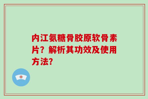 内江氨糖骨胶原软骨素片?解析其功效及使用方法? 内江氨糖骨胶原软骨素片?解析其功效及使用方法?