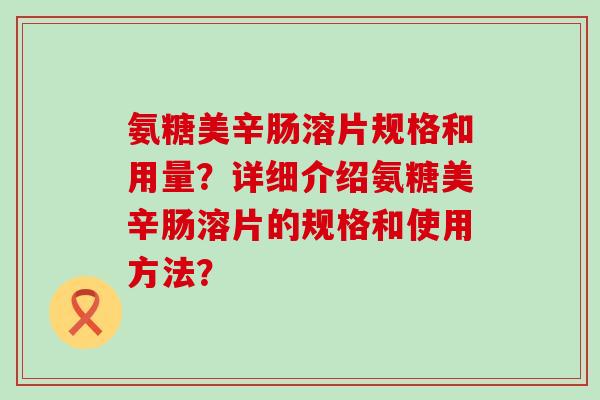 氨糖美辛肠溶片规格和用量？详细介绍氨糖美辛肠溶片的规格和使用方法？