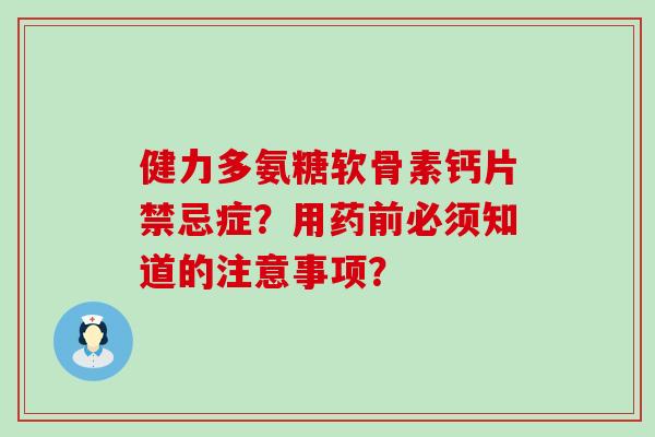 健力多氨糖软骨素钙片禁忌症？用药前必须知道的注意事项？