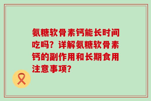 氨糖软骨素钙能长时间吃吗？详解氨糖软骨素钙的副作用和长期食用注意事项？