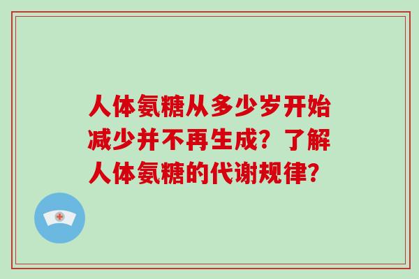 人体氨糖从多少岁开始减少并不再生成?了解人体氨糖的代谢规律? 人体氨糖从多少岁开始减少并不再生成?了解人体氨糖的代谢规律?