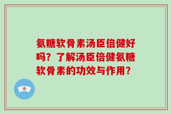 氨糖软骨素汤臣倍健好吗？了解汤臣倍健氨糖软骨素的功效与作用？