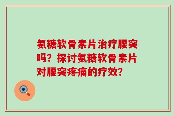 氨糖软骨素片腰突吗?探讨氨糖软骨素片对腰突的疗效? 氨糖软骨素片腰突吗?探讨氨糖软骨素片对腰突的疗效?