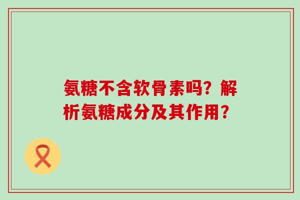氨糖不含软骨素吗?解析氨糖成分及其作用? 氨糖不含软骨素吗?解析氨糖成分及其作用?