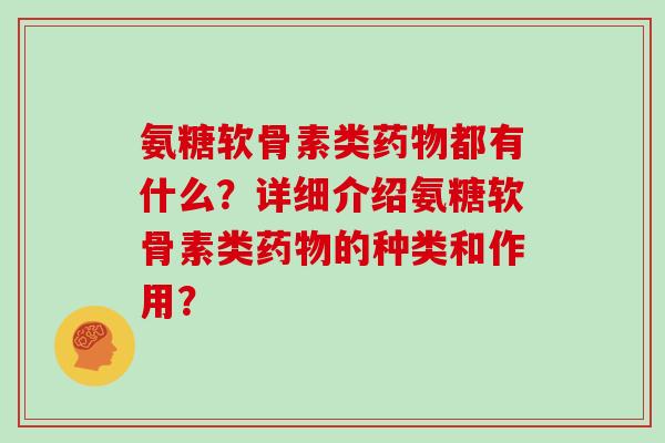 氨糖软骨素类都有什么？详细介绍氨糖软骨素类的种类和作用？