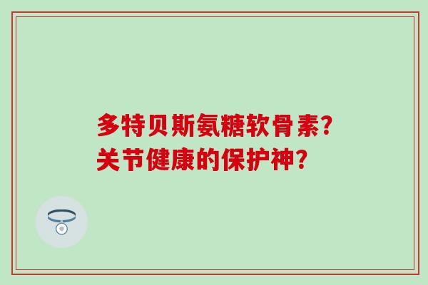 多特贝斯氨糖软骨素？关节健康的保护神？