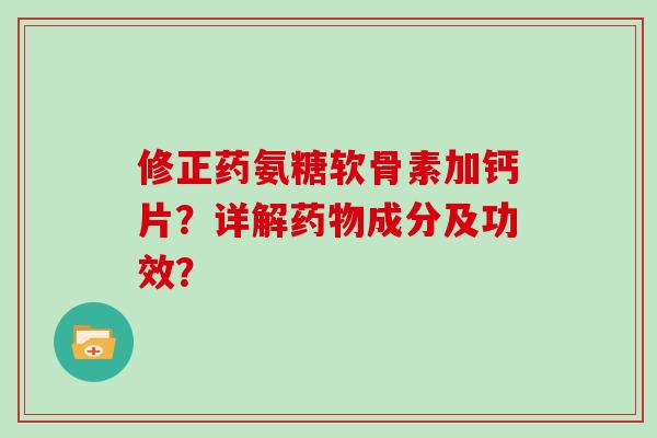 修正药氨糖软骨素加钙片？详解成分及功效？