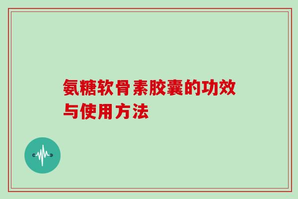 氨糖软骨素胶囊的功效与使用方法