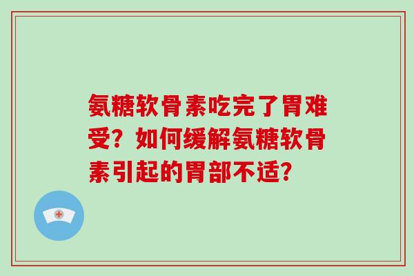 氨糖软骨素吃完了胃难受？如何缓解氨糖软骨素引起的胃部不适？