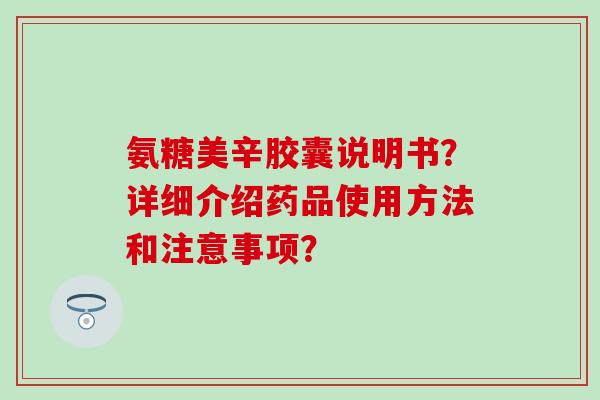 氨糖美辛胶囊说明书？详细介绍药品使用方法和注意事项？