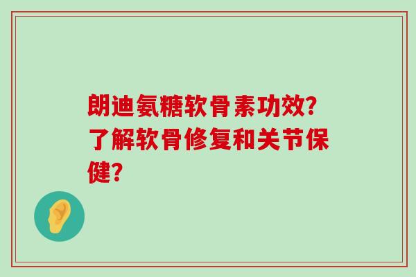朗迪氨糖软骨素功效?了解软骨修复和关节保健? 朗迪氨糖软骨素功效?了解软骨修复和关节保健?