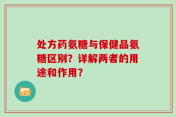 处方药氨糖与保健品氨糖区别?详解两者的用途和作用? 处方药氨糖与保健品氨糖区别?详解两者的用途和作用?