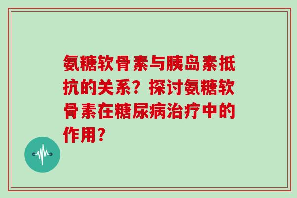氨糖软骨素与抵抗的关系?探讨氨糖软骨素在中的作用? 氨糖软骨素与抵抗的关系?探讨氨糖软骨素在中的作用?