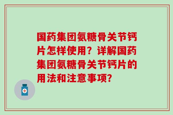 国药集团氨糖骨关节钙片怎样使用？详解国药集团氨糖骨关节钙片的用法和注意事项？