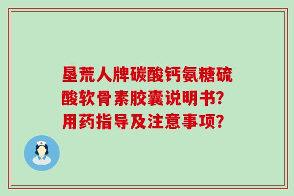 垦荒人牌碳酸钙氨糖硫酸软骨素胶囊说明书？用药指导及注意事项？
