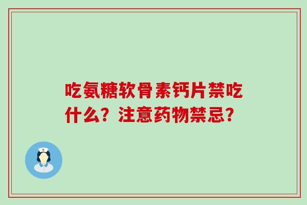 吃氨糖软骨素钙片禁吃什么?注意禁忌? 吃氨糖软骨素钙片禁吃什么?注意禁忌?