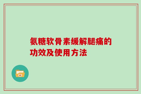 氨糖软骨素缓解腿痛的功效及使用方法 氨糖软骨素缓解腿痛的功效及使用方法