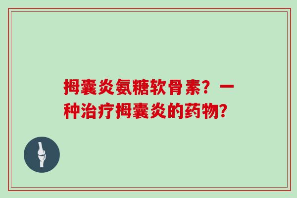 拇囊炎氨糖软骨素?一种拇囊炎的? 拇囊炎氨糖软骨素?一种拇囊炎的?