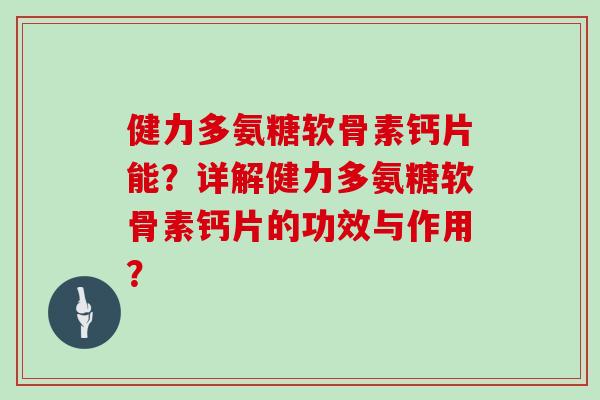 健力多氨糖软骨素钙片能？详解健力多氨糖软骨素钙片的功效与作用？