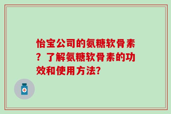 怡宝公司的氨糖软骨素?了解氨糖软骨素的功效和使用方法? 怡宝公司的氨糖软骨素?了解氨糖软骨素的功效和使用方法?