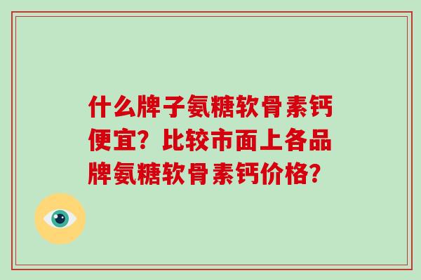 什么牌子氨糖软骨素钙便宜？比较市面上各品牌氨糖软骨素钙价格？