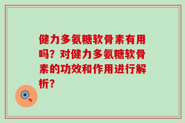 健力多氨糖软骨素有用吗？对健力多氨糖软骨素的功效和作用进行解析？