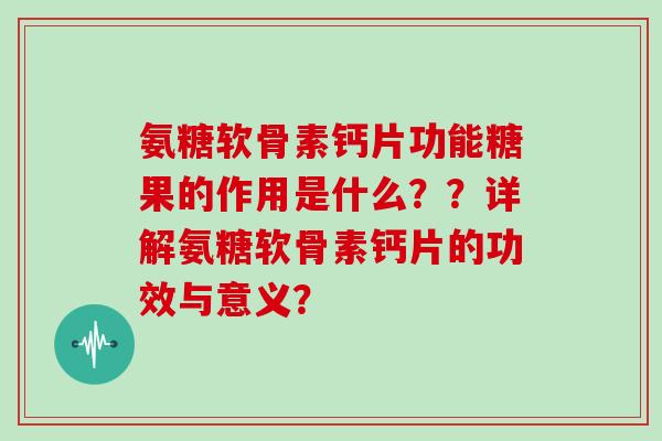 氨糖软骨素钙片功能糖果的作用是什么？？详解氨糖软骨素钙片的功效与意义？