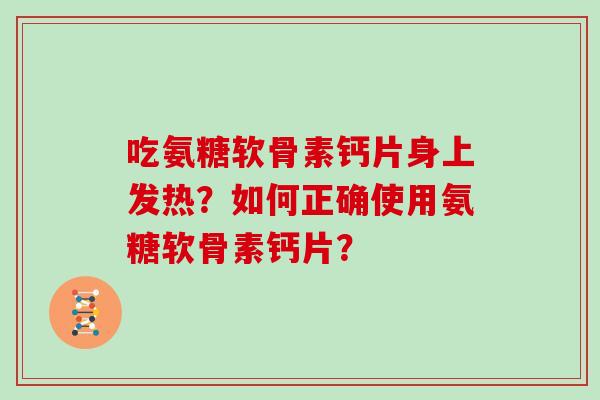 吃氨糖软骨素钙片身上发热?如何正确使用氨糖软骨素钙片? 吃氨糖软骨素钙片身上发热?如何正确使用氨糖软骨素钙片?