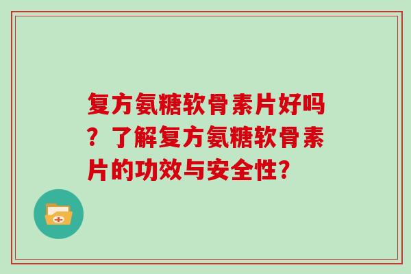 复方氨糖软骨素片好吗?了解复方氨糖软骨素片的功效与安全性? 复方氨糖软骨素片好吗?了解复方氨糖软骨素片的功效与安全性?