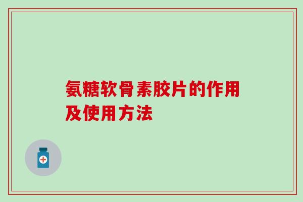 氨糖软骨素胶片的作用及使用方法 氨糖软骨素胶片的作用及使用方法