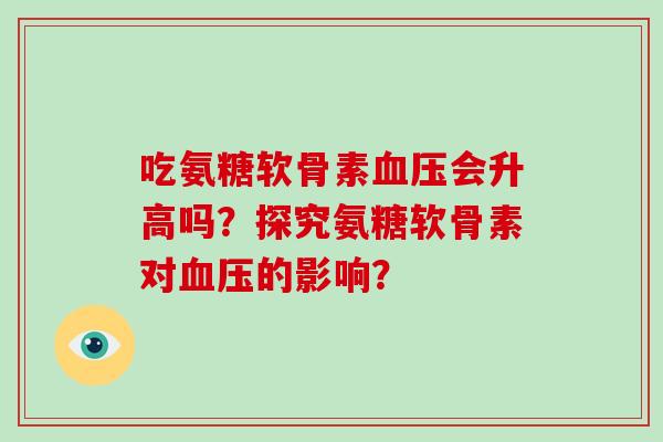 吃氨糖软骨素会升高吗？探究氨糖软骨素对的影响？