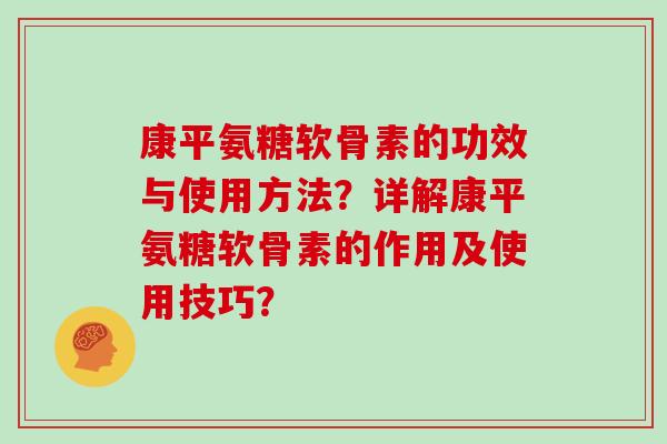 康平氨糖软骨素的功效与使用方法?详解康平氨糖软骨素的作用及使用技巧? 康平氨糖软骨素的功效与使用方法?详解康平氨糖软骨素的作用及使用技巧?