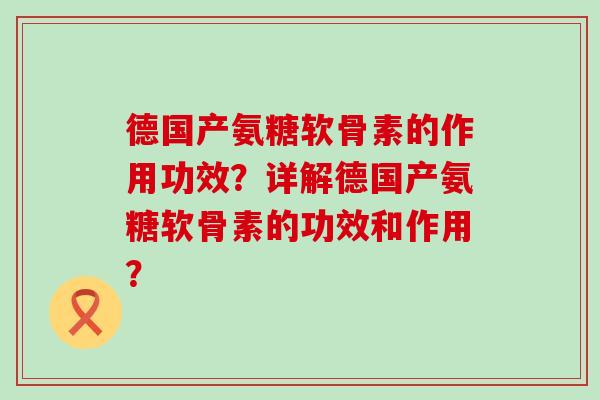 德国产氨糖软骨素的作用功效？详解德国产氨糖软骨素的功效和作用？
