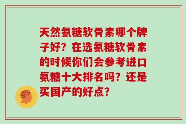 天然氨糖软骨素哪个牌子好?在选氨糖软骨素的时候你们会参考进口氨糖十大排名吗?还是买国产的好点? 天然氨糖软骨素哪个牌子好?在选氨糖软骨素的时候你们会参考进口氨糖十大排名吗?还是买国产的好点?