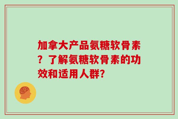 加拿大产品氨糖软骨素？了解氨糖软骨素的功效和适用人群？