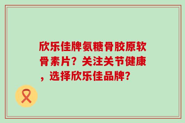 欣乐佳牌氨糖骨胶原软骨素片？关注关节健康，选择欣乐佳品牌？