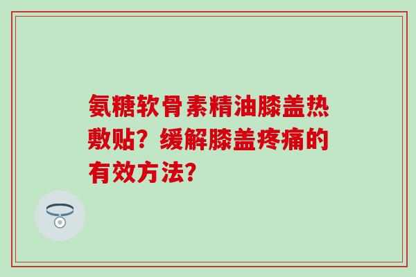 氨糖软骨素精油膝盖热敷贴?缓解膝盖的有效方法? 氨糖软骨素精油膝盖热敷贴?缓解膝盖的有效方法?