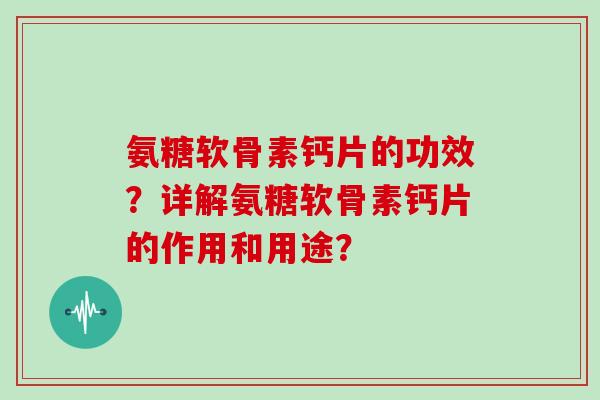 氨糖软骨素钙片的功效？详解氨糖软骨素钙片的作用和用途？