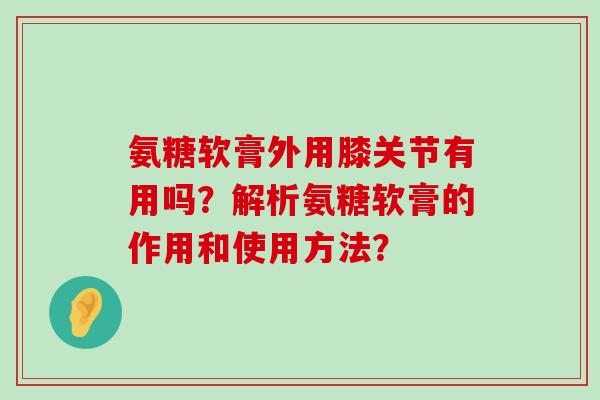 氨糖软膏外用膝关节有用吗？解析氨糖软膏的作用和使用方法？