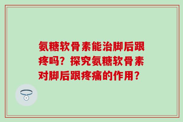 氨糖软骨素能脚后跟疼吗？探究氨糖软骨素对脚后跟的作用？