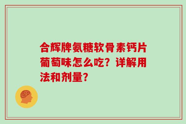 合辉牌氨糖软骨素钙片葡萄味怎么吃？详解用法和剂量？