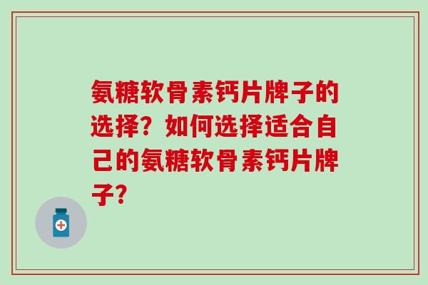 氨糖软骨素钙片牌子的选择?如何选择适合自己的氨糖软骨素钙片牌子? 氨糖软骨素钙片牌子的选择?如何选择适合自己的氨糖软骨素钙片牌子?