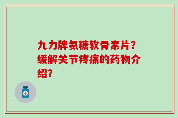 九力牌氨糖软骨素片？缓解关节的介绍？
