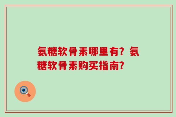 氨糖软骨素哪里有？氨糖软骨素购买指南？