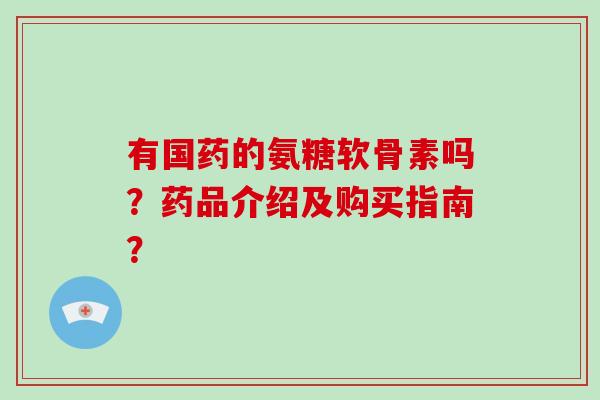 有国药的氨糖软骨素吗？药品介绍及购买指南？