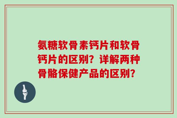 氨糖软骨素钙片和软骨钙片的区别？详解两种骨骼保健产品的区别？