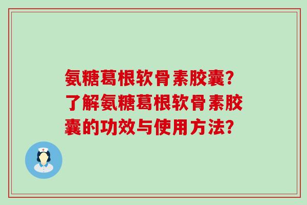 氨糖葛根软骨素胶囊?了解氨糖葛根软骨素胶囊的功效与使用方法? 氨糖葛根软骨素胶囊?了解氨糖葛根软骨素胶囊的功效与使用方法?