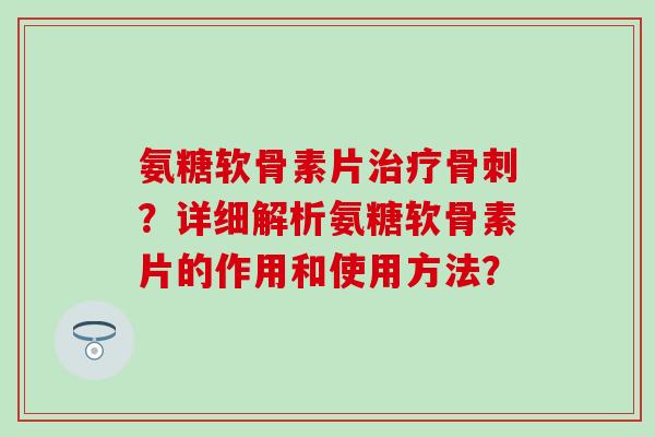 氨糖软骨素片?详细解析氨糖软骨素片的作用和使用方法? 氨糖软骨素片?详细解析氨糖软骨素片的作用和使用方法?